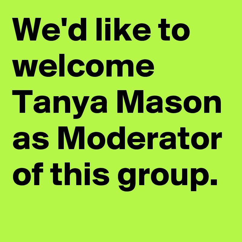 We'd like to welcome Tanya Mason as Moderator of this group. 