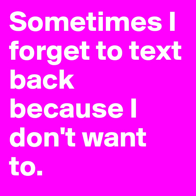 Sometimes I forget to text back because I don't want to. 