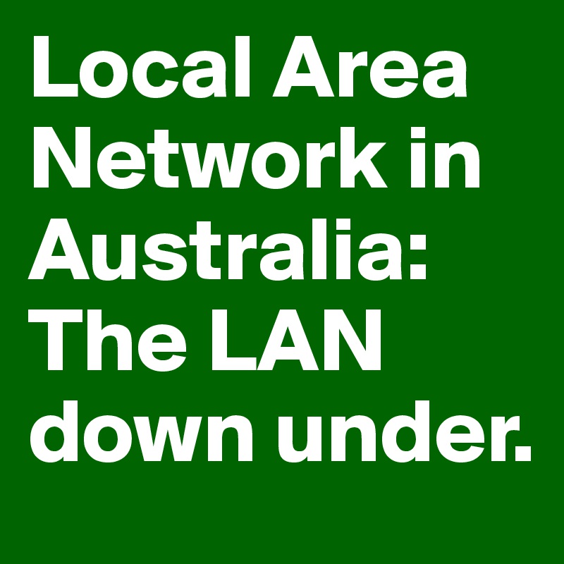 Local Area Network in Australia: The LAN down under.
