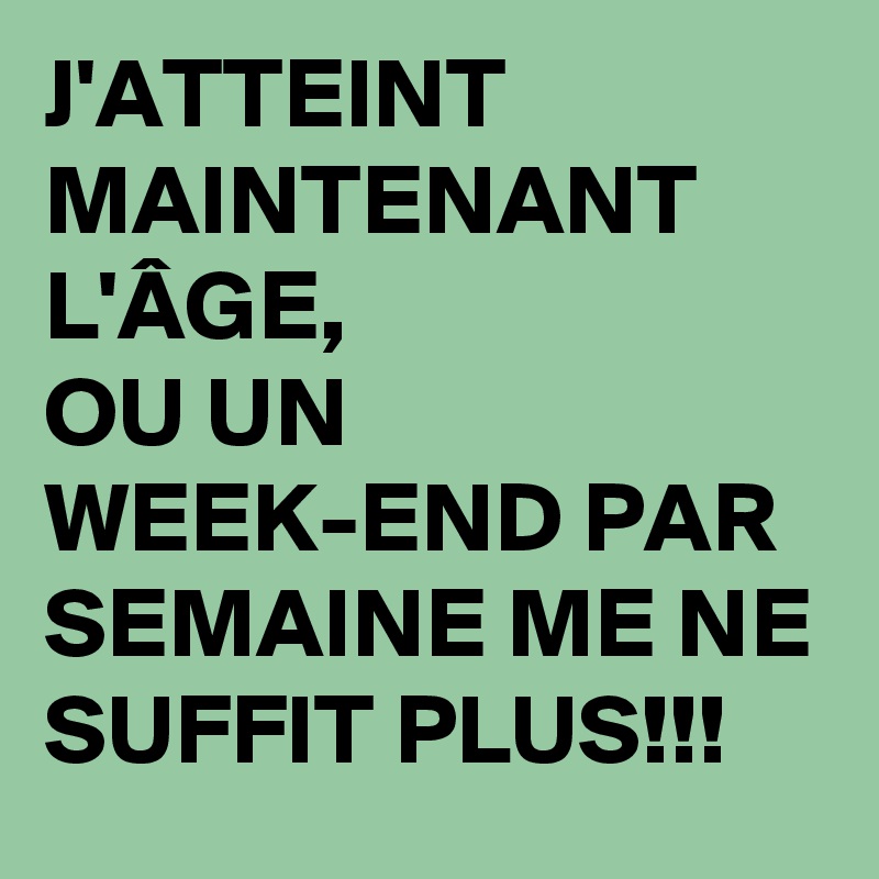 J'ATTEINT MAINTENANT L'ÂGE,
OU UN WEEK-END PAR SEMAINE ME NE SUFFIT PLUS!!!