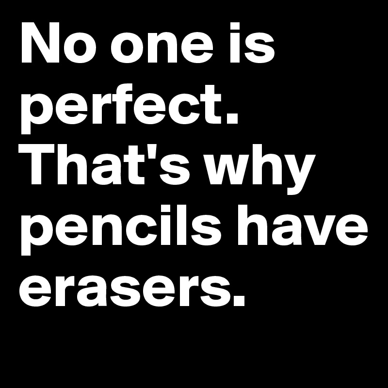 No one is perfect. That's why pencils have erasers.