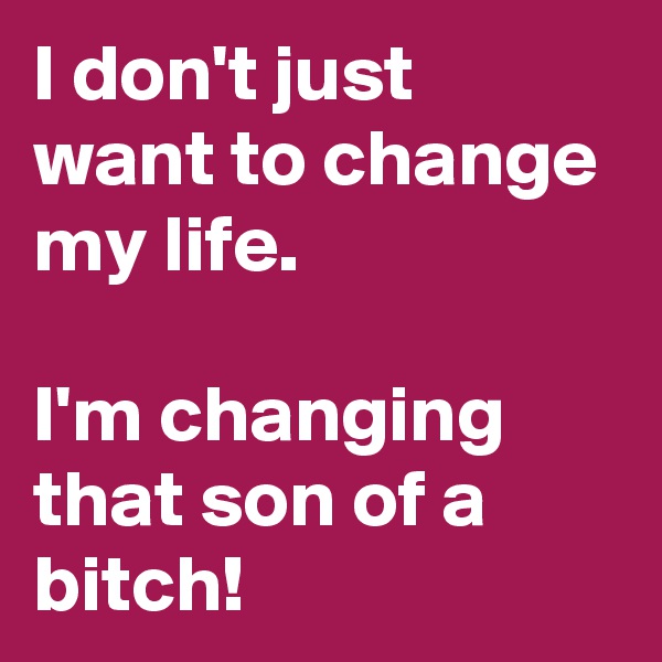 I don't just want to change my life. 

I'm changing that son of a bitch!
