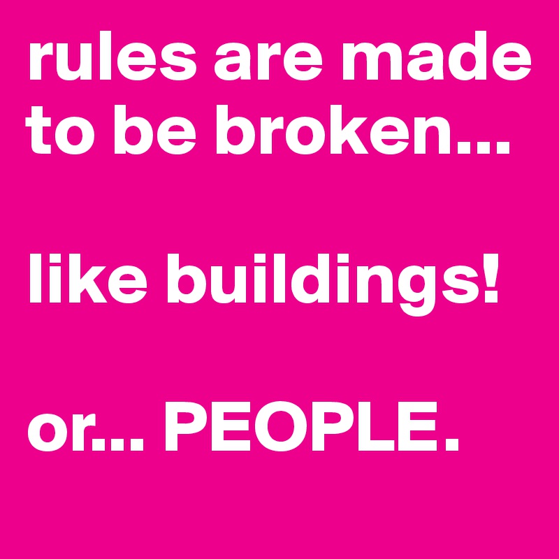 rules are made to be broken... 

like buildings!

or... PEOPLE.