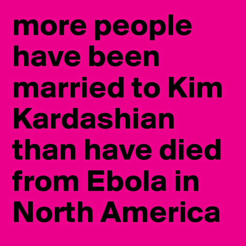 more people have been married to Kim Kardashian than have died from Ebola in North America