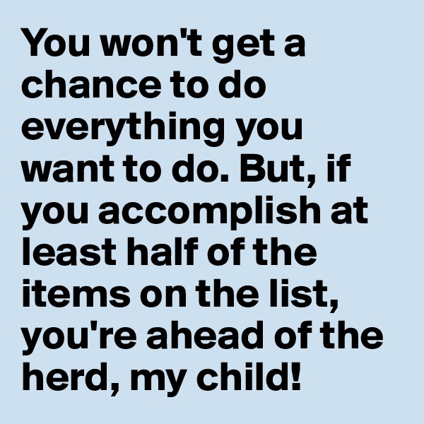 You won't get a chance to do everything you want to do. But, if you accomplish at least half of the items on the list, you're ahead of the herd, my child! 