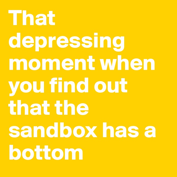 That depressing moment when you find out that the sandbox has a bottom