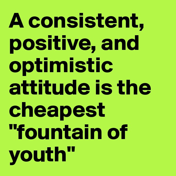 A consistent, positive, and optimistic attitude is the cheapest "fountain of youth"