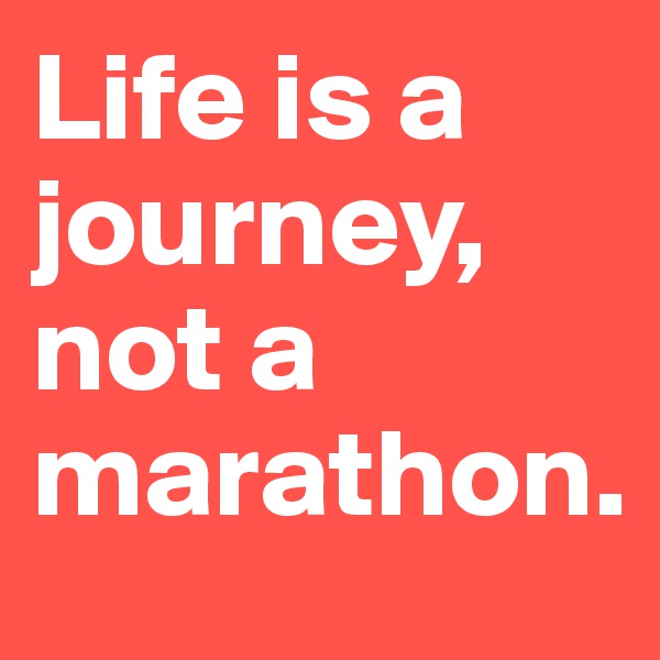 Life is a journey, not a marathon.