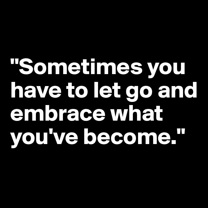 

"Sometimes you have to let go and embrace what you've become."
