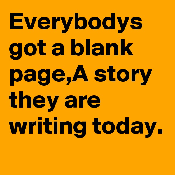 Everybodys got a blank page,A story they are writing today.