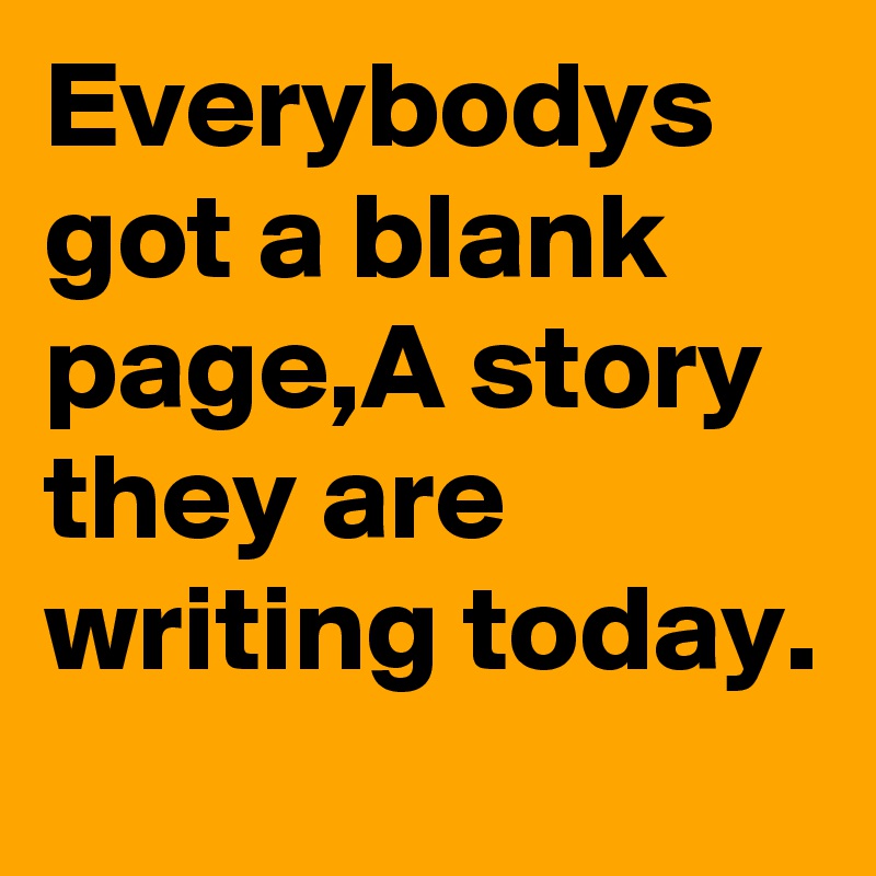 Everybodys got a blank page,A story they are writing today.