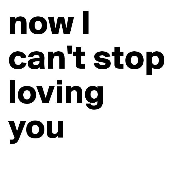 now I can't stop loving you