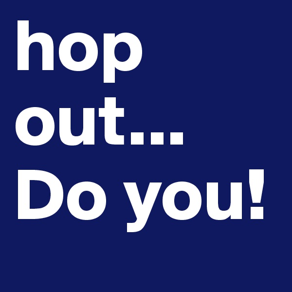 hop out... Do you!