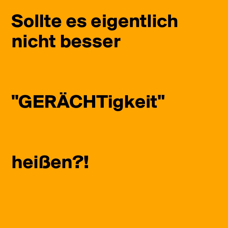 Sollte es eigentlich
nicht besser 


"GERÄCHTigkeit"


heißen?!

 