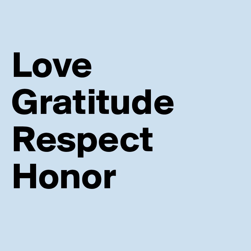 
Love
Gratitude
Respect
Honor
