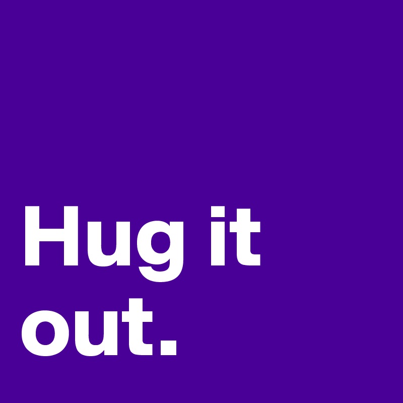 

Hug it out.