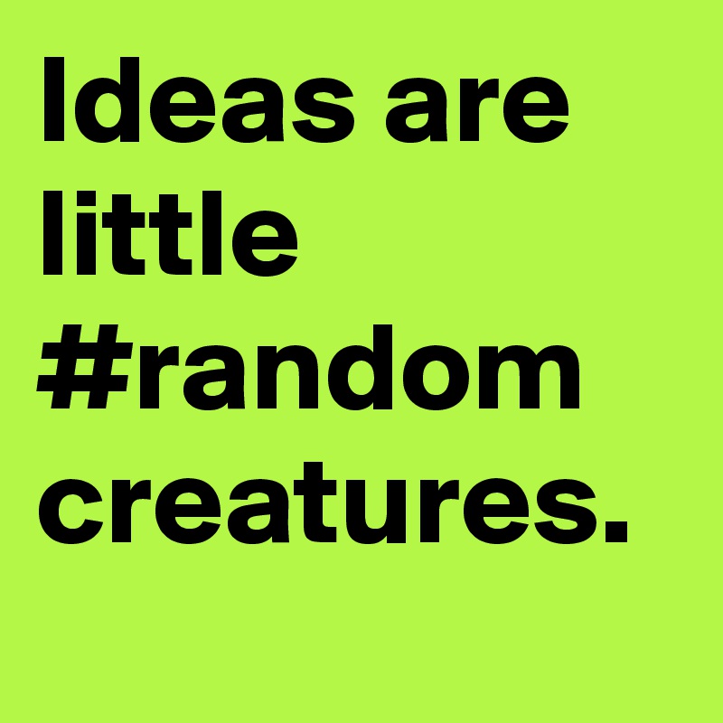 Ideas are little #random creatures. 