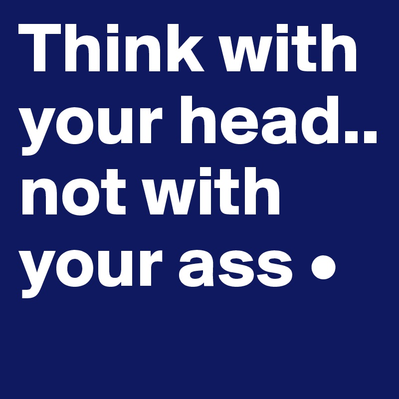 Think with your head..
not with your ass •