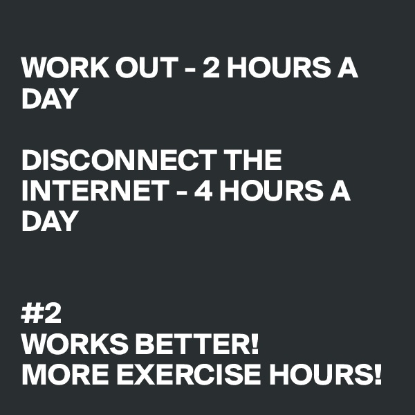 
WORK OUT - 2 HOURS A DAY

DISCONNECT THE INTERNET - 4 HOURS A DAY


#2 
WORKS BETTER! 
MORE EXERCISE HOURS! 