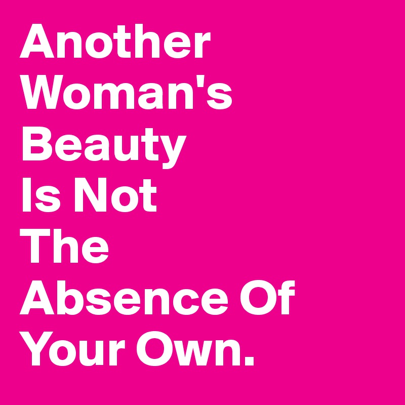 Another Woman's Beauty 
Is Not 
The 
Absence Of Your Own. 
