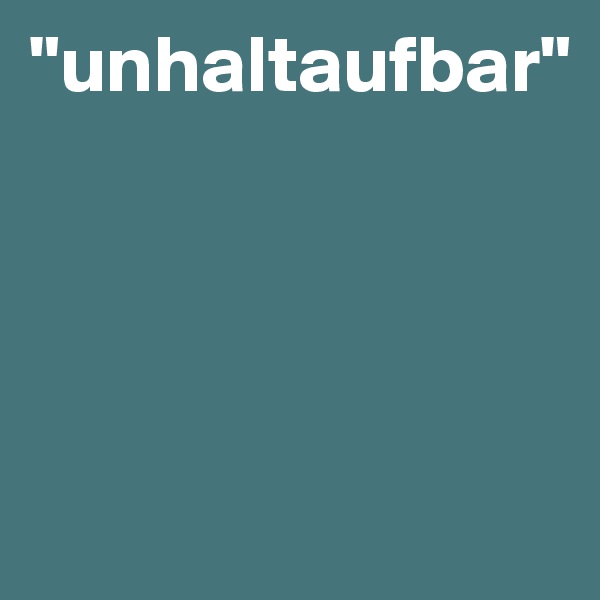 "unhaltaufbar"




