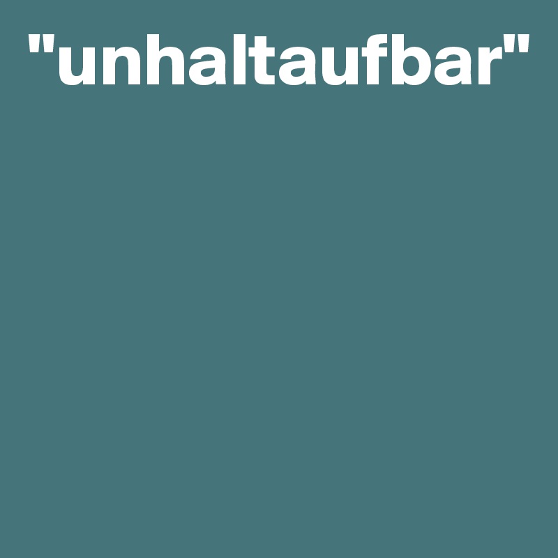 "unhaltaufbar"




