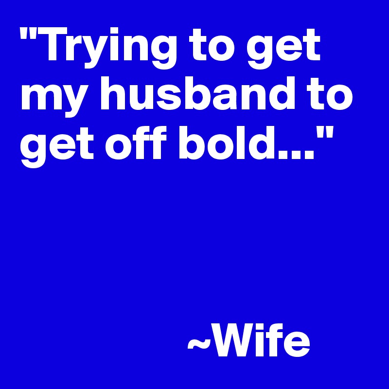 "Trying to get my husband to get off bold..."



                 ~Wife