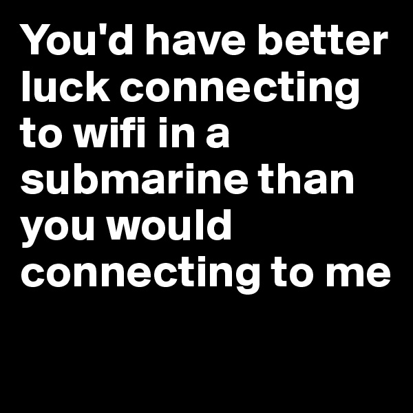 You'd have better luck connecting to wifi in a submarine than you would connecting to me 
