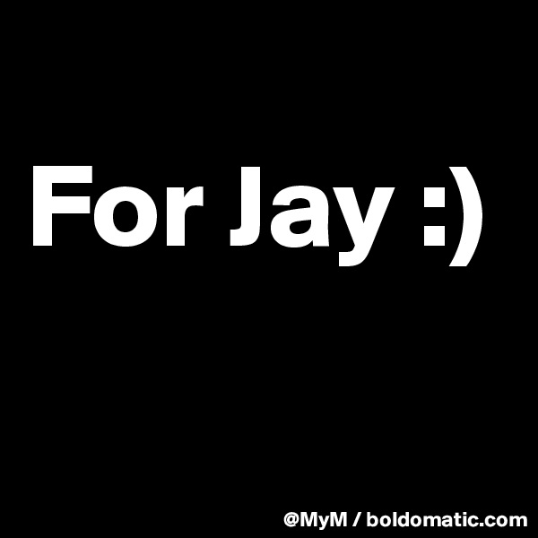 
For Jay :) 

