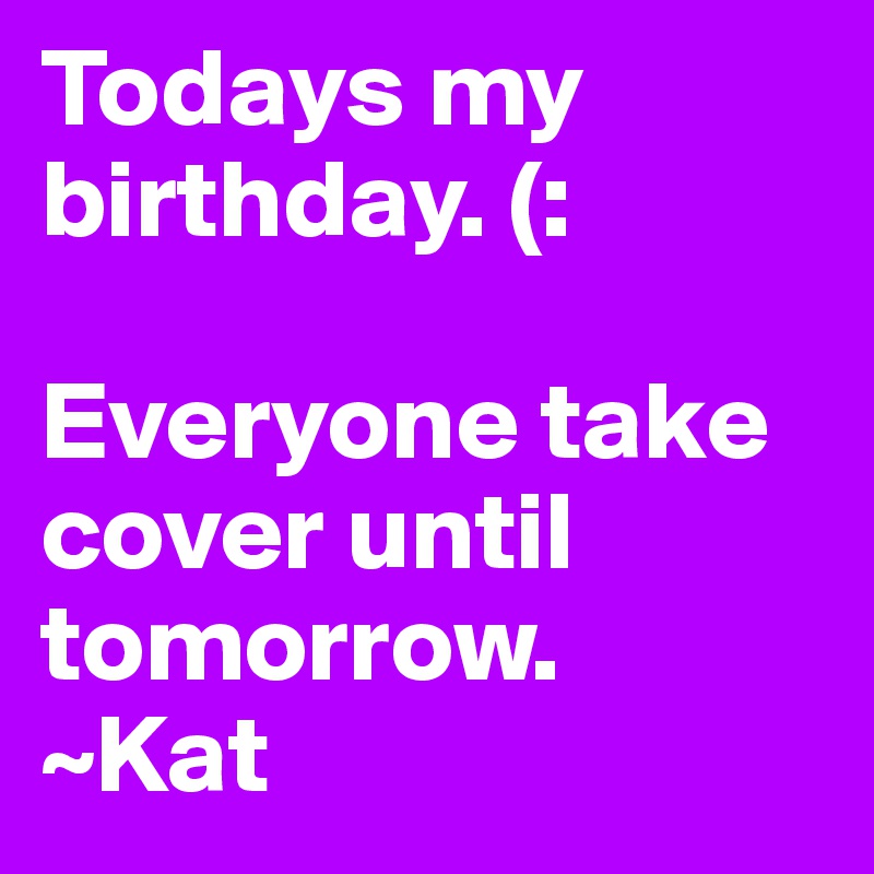 Todays my birthday. (: 

Everyone take cover until tomorrow. 
~Kat