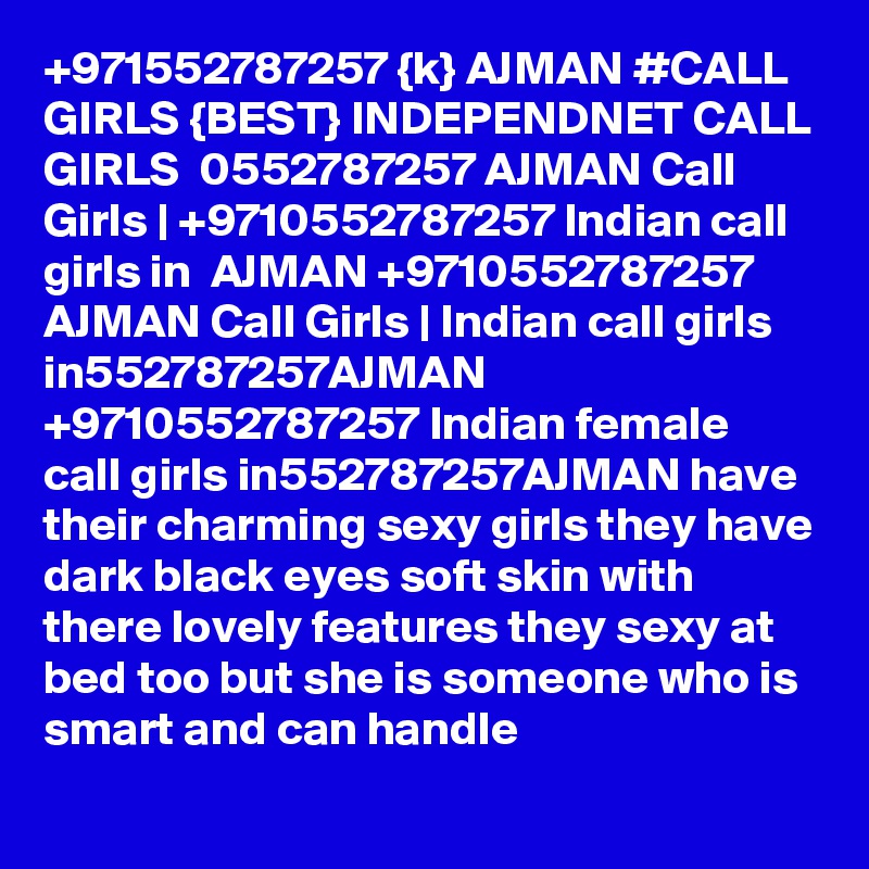 +971552787257 {k} AJMAN #CALL GIRLS {BEST} INDEPENDNET CALL GIRLS  0552787257 AJMAN Call Girls | +9710552787257 Indian call girls in  AJMAN +9710552787257 AJMAN Call Girls | Indian call girls in552787257AJMAN +9710552787257 Indian female call girls in552787257AJMAN have their charming sexy girls they have dark black eyes soft skin with there lovely features they sexy at bed too but she is someone who is smart and can handle