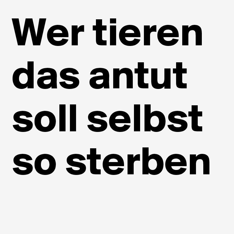Wer tieren das antut soll selbst so sterben