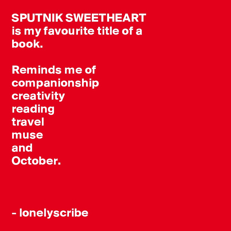 SPUTNIK SWEETHEART 
is my favourite title of a 
book.

Reminds me of 
companionship
creativity
reading
travel
muse
and
October.



- lonelyscribe 