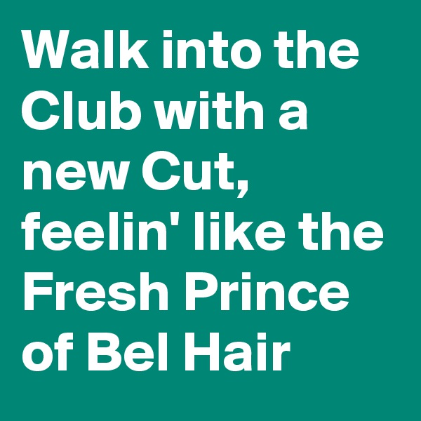 Walk into the Club with a new Cut, feelin' like the Fresh Prince of Bel Hair