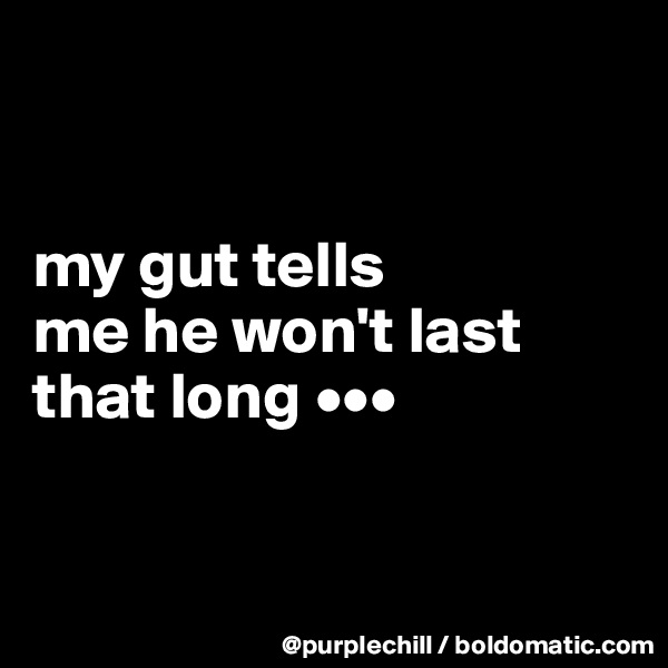 


my gut tells 
me he won't last 
that long •••


