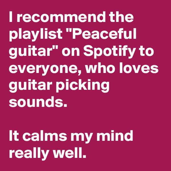 I recommend the playlist "Peaceful guitar" on Spotify to everyone, who loves guitar picking sounds.

It calms my mind really well. 