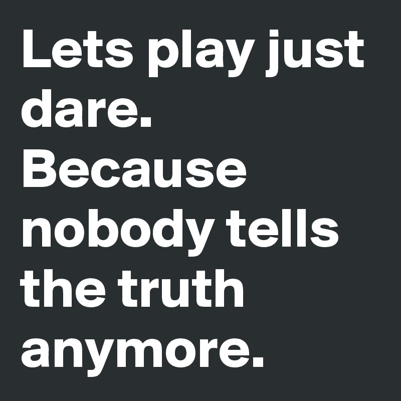 Lets play just dare. Because nobody tells the truth anymore.