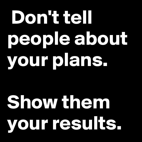  Don't tell people about your plans.

Show them your results.