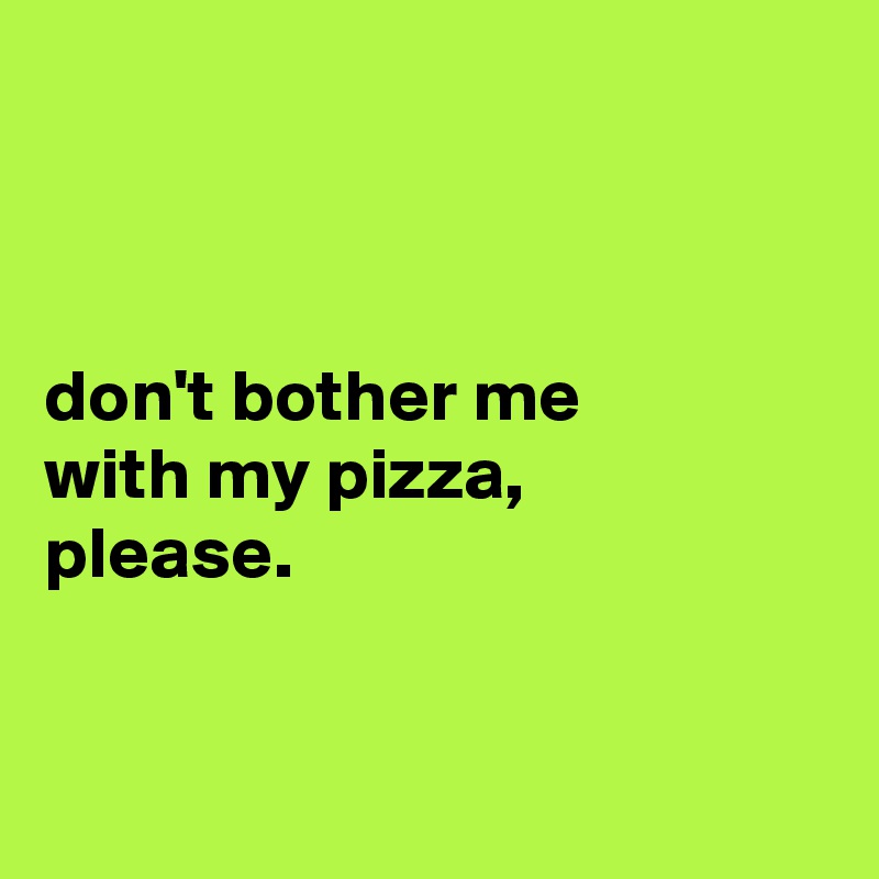 



don't bother me
with my pizza,
please.


