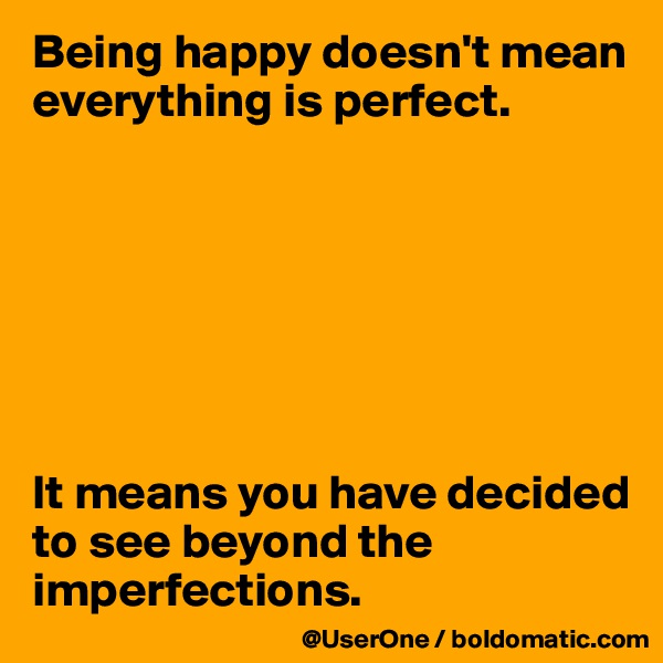 Being happy doesn't mean everything is perfect.







It means you have decided to see beyond the imperfections.