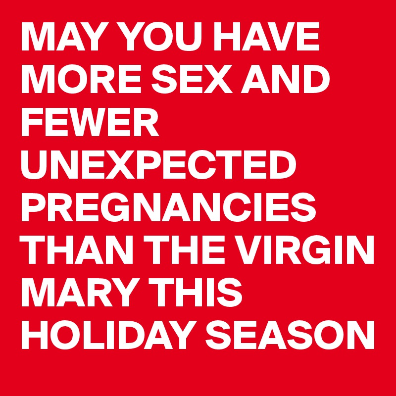 MAY YOU HAVE MORE SEX AND FEWER UNEXPECTED PREGNANCIES THAN THE VIRGIN MARY THIS HOLIDAY SEASON 
