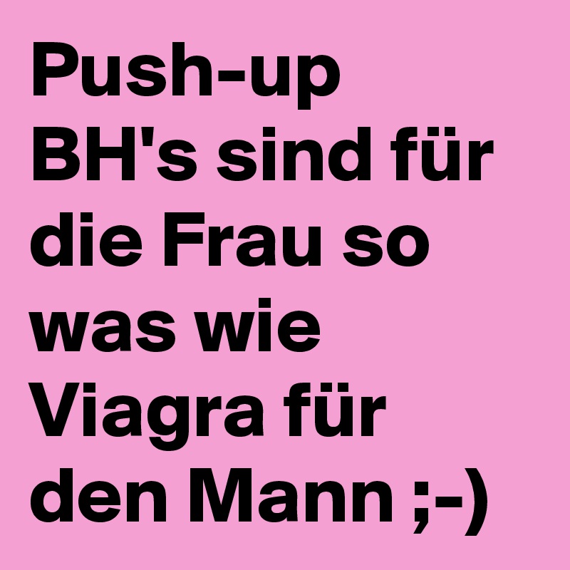 Push-up BH's sind für die Frau so was wie Viagra für den Mann ;-)