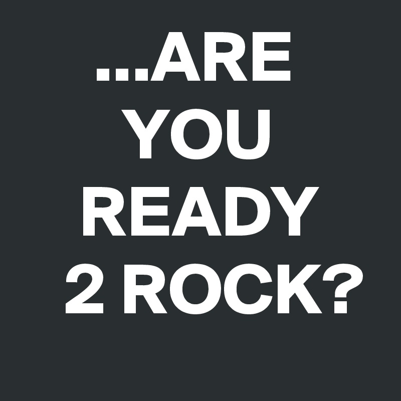      ...ARE
       YOU    
    READY       2 ROCK?