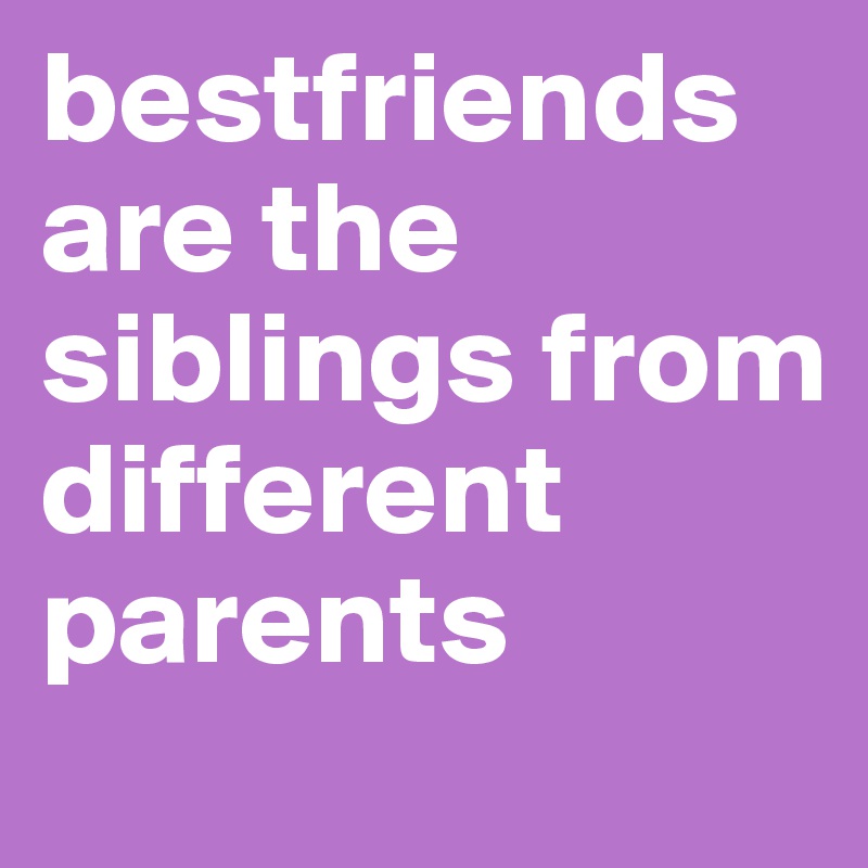 bestfriends are the siblings from different parents