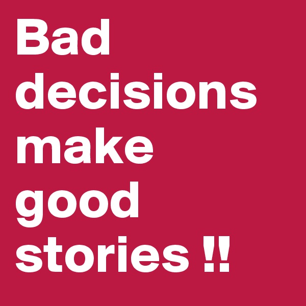 Bad decisions  make good stories !!
