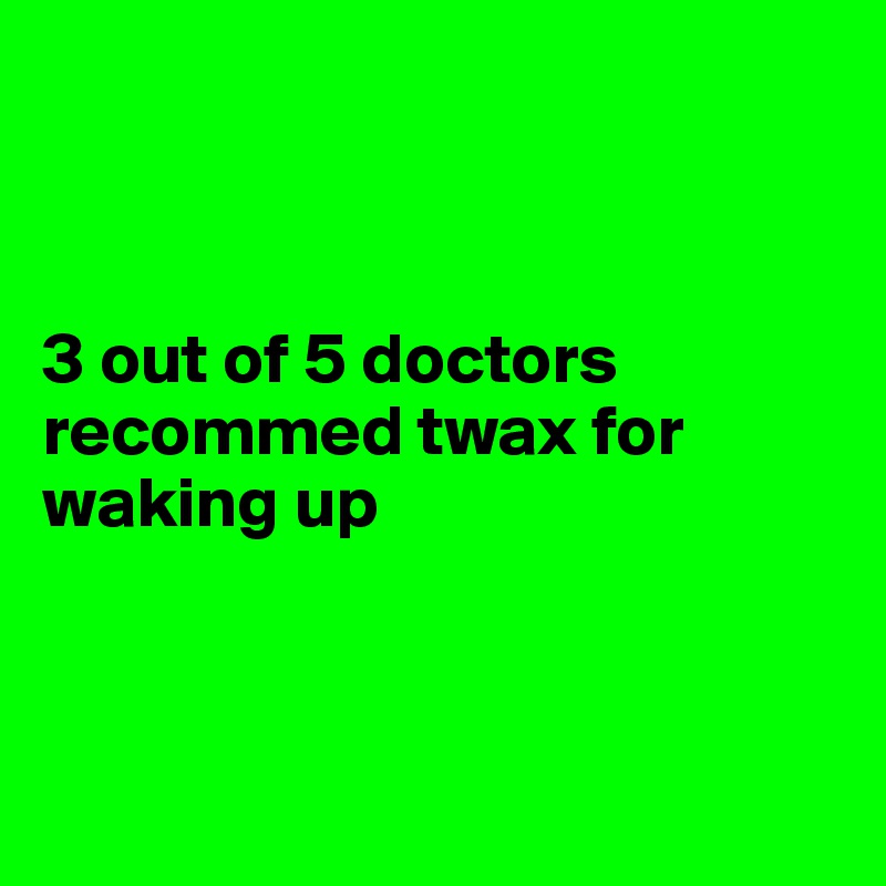 



3 out of 5 doctors recommed twax for waking up



