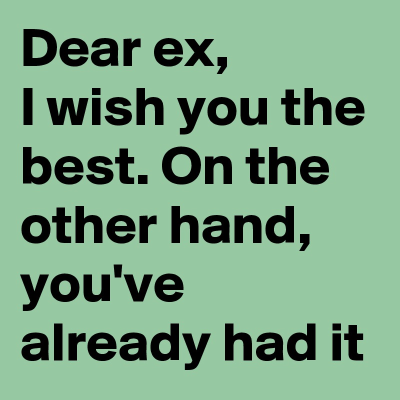 Dear ex, 
I wish you the best. On the other hand, you've already had it