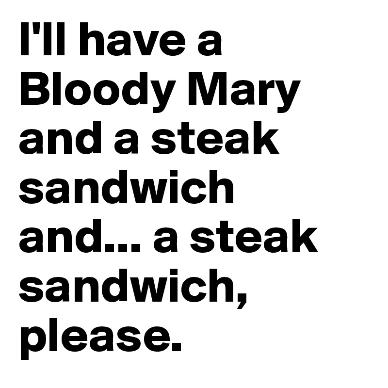 I'll have a Bloody Mary and a steak sandwich 
and... a steak sandwich, please.