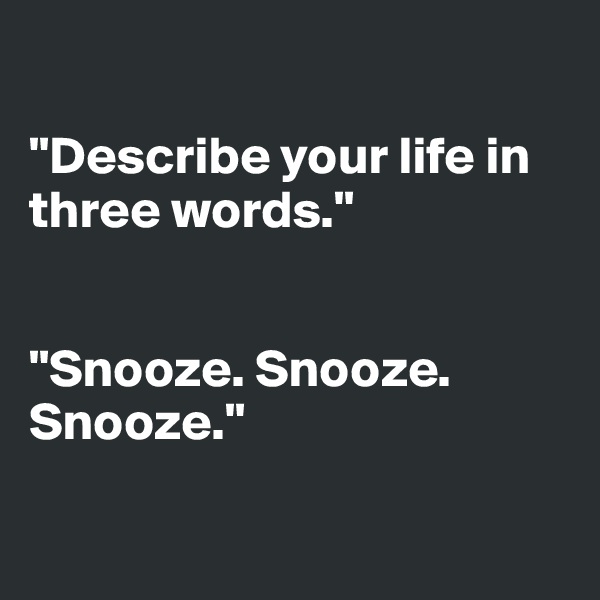 

"Describe your life in three words."


"Snooze. Snooze. Snooze."

