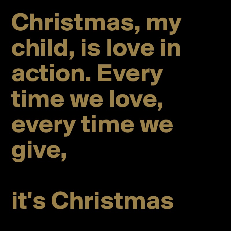 Christmas, my child, is love in action. Every time we love, every time we give, 

it's Christmas